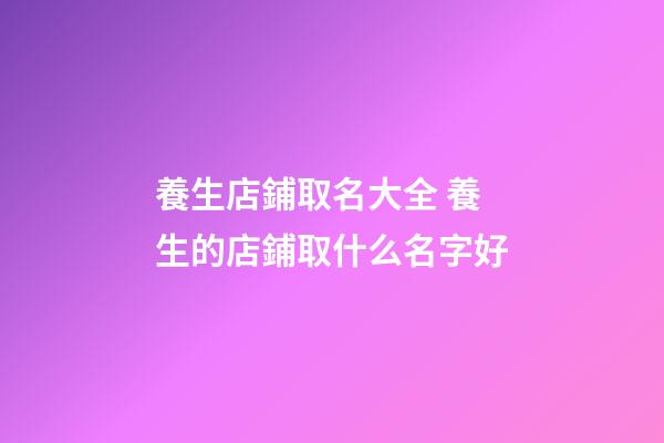 養生店鋪取名大全 養生的店鋪取什么名字好-第1張-店鋪起名-玄機派